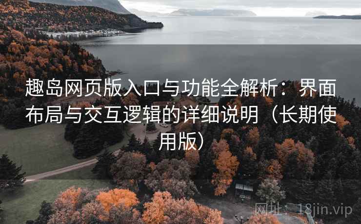 趣岛网页版入口与功能全解析：界面布局与交互逻辑的详细说明（长期使用版）