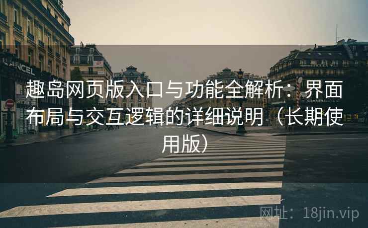 趣岛网页版入口与功能全解析：界面布局与交互逻辑的详细说明（长期使用版）