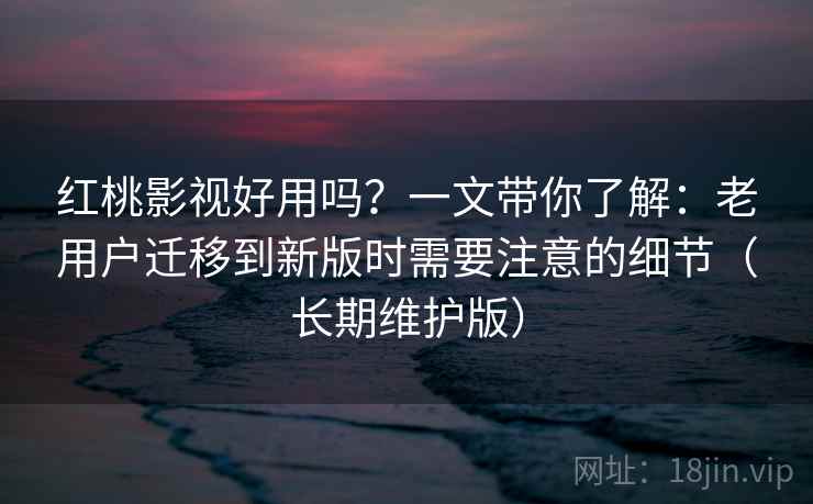 红桃影视好用吗?一文带你了解:老用户迁移到新版时需要注意的细节(长期维护版) 红桃影视好用吗?一文带你了解:老用户迁移到新版时需要注意的细节(长期维护版)