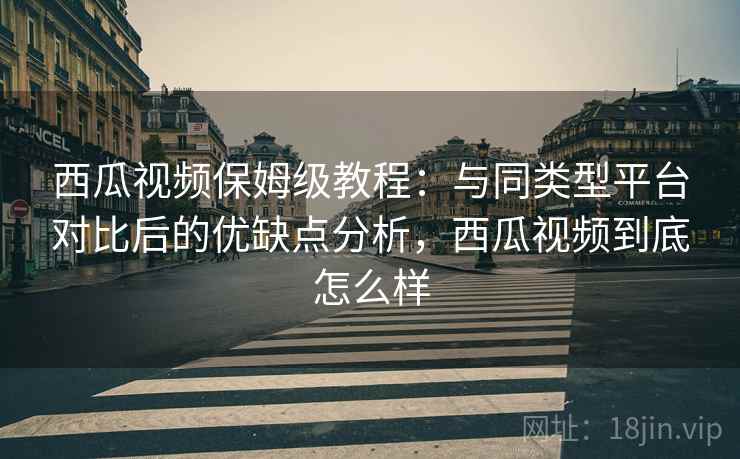 西瓜视频保姆级教程：与同类型平台对比后的优缺点分析，西瓜视频到底怎么样