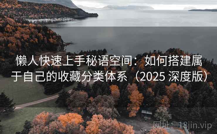 懒人快速上手秘语空间:如何搭建属于自己的收藏分类体系(2025 深度版) 懒人快速上手秘语空间:如何搭建属于自己的收藏分类体系(2025 深度版)