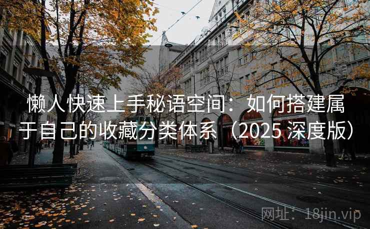 懒人快速上手秘语空间:如何搭建属于自己的收藏分类体系(2025 深度版) 懒人快速上手秘语空间:如何搭建属于自己的收藏分类体系(2025 深度版)
