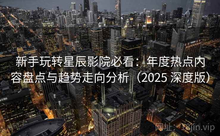 新手玩转星辰影院必看：年度热点内容盘点与趋势走向分析（2025 深度版）