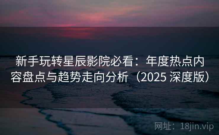 新手玩转星辰影院必看：年度热点内容盘点与趋势走向分析（2025 深度版）