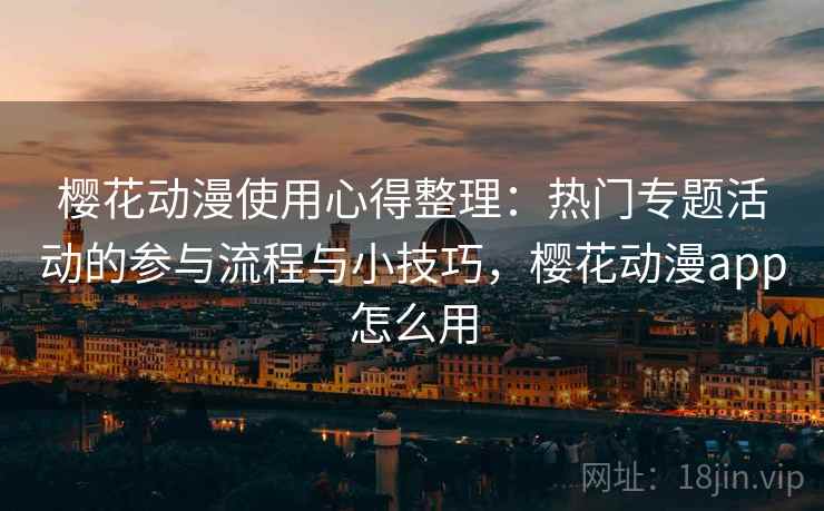 樱花动漫使用心得整理:热门专题活动的参与流程与小技巧,樱花动漫app怎么用 樱花动漫使用心得整理:热门专题活动的参与流程与小技巧,樱花动漫app怎么用
