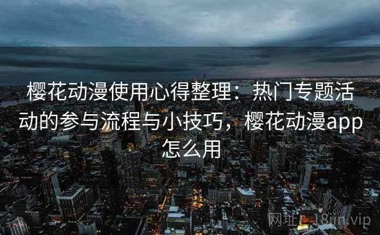 樱花动漫使用心得整理:热门专题活动的参与流程与小技巧,樱花动漫app怎么用 樱花动漫使用心得整理:热门专题活动的参与流程与小技巧,樱花动漫app怎么用