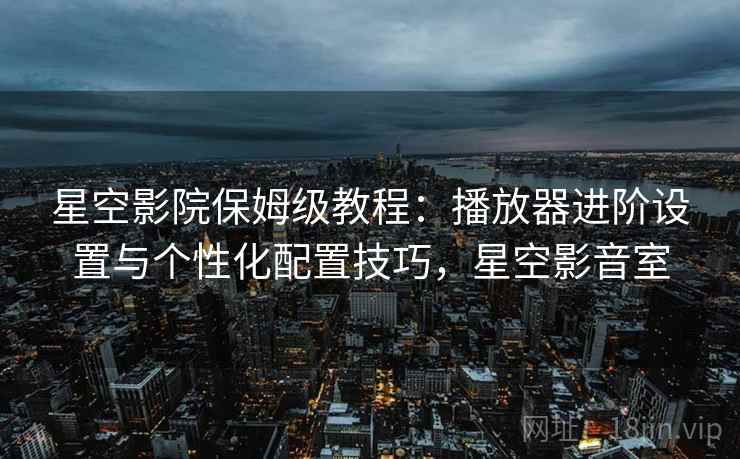 星空影院保姆级教程：播放器进阶设置与个性化配置技巧，星空影音室