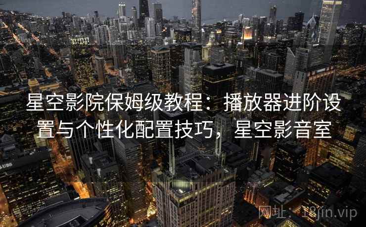 星空影院保姆级教程：播放器进阶设置与个性化配置技巧，星空影音室