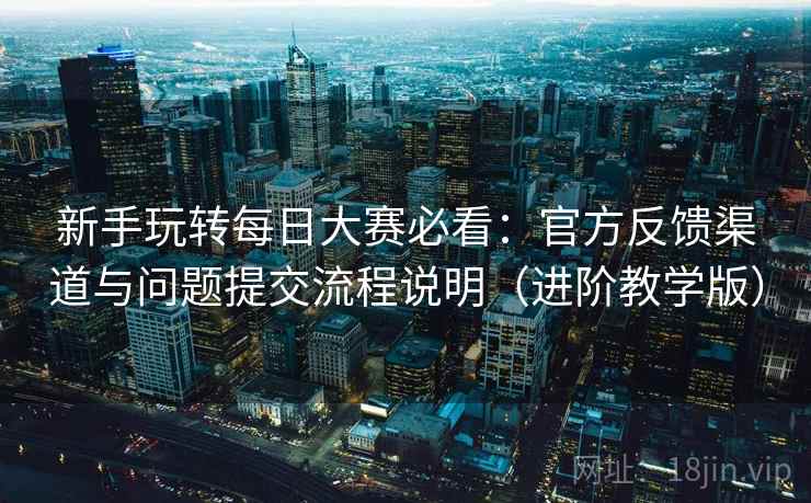 新手玩转每日大赛必看:官方反馈渠道与问题提交流程说明(进阶教学版) 新手玩转每日大赛必看:官方反馈渠道与问题提交流程说明(进阶教学版)