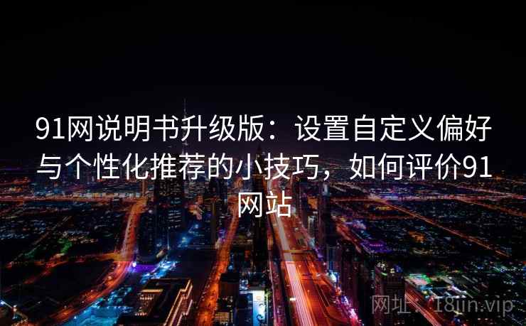 91网说明书升级版:设置自定义偏好与个性化推荐的小技巧,如何评价91网站 91网说明书升级版:设置自定义偏好与个性化推荐的小技巧,如何评价91网站