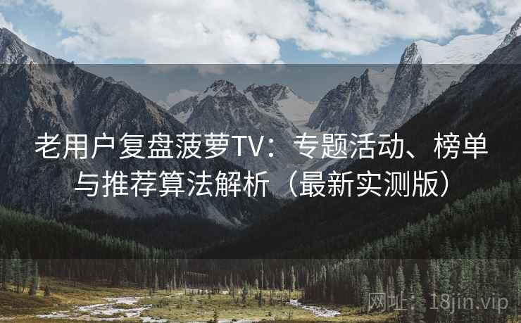 老用户复盘菠萝TV：专题活动、榜单与推荐算法解析（最新实测版）