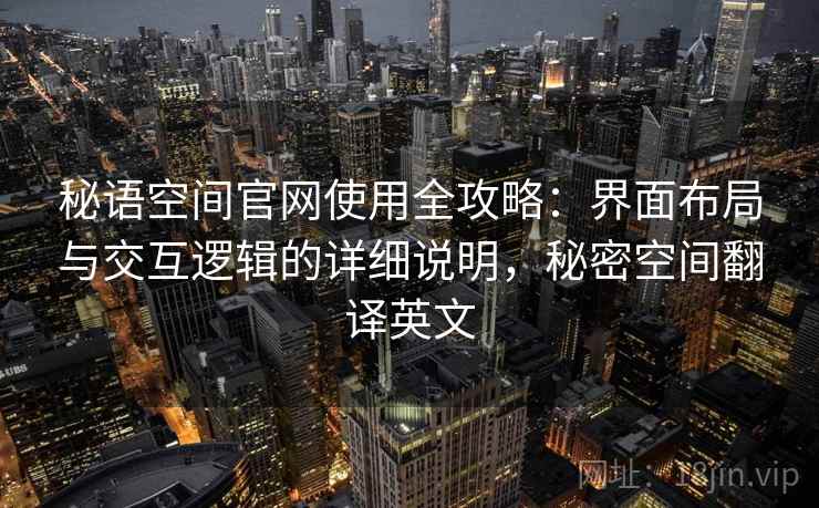 秘语空间官网使用全攻略：界面布局与交互逻辑的详细说明，秘密空间翻译英文