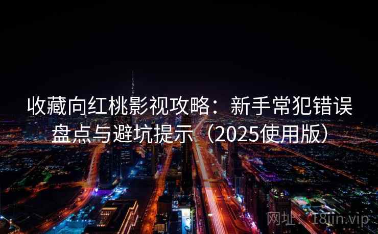 收藏向红桃影视攻略：新手常犯错误盘点与避坑提示（2025使用版）