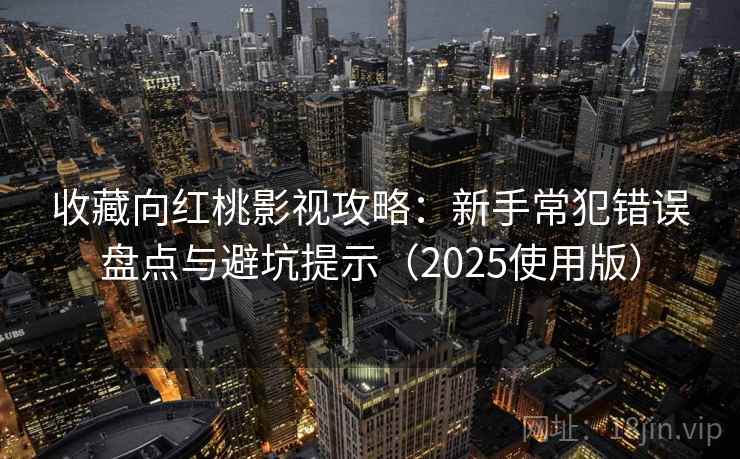 收藏向红桃影视攻略：新手常犯错误盘点与避坑提示（2025使用版）