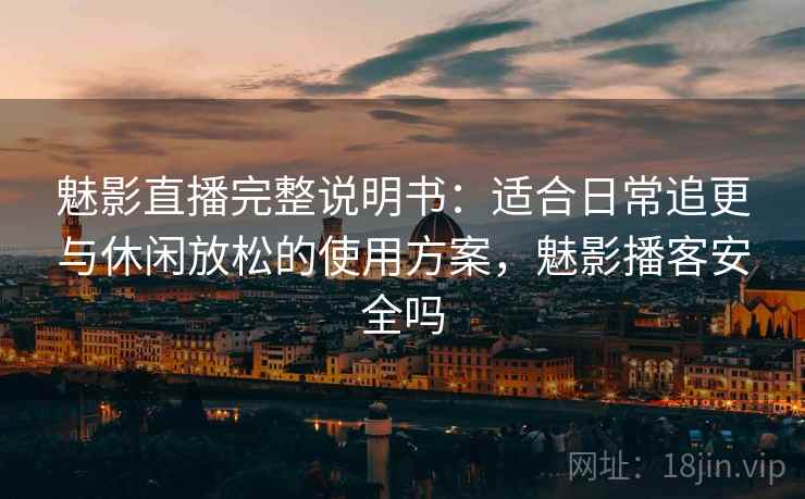 魅影直播完整说明书：适合日常追更与休闲放松的使用方案，魅影播客安全吗