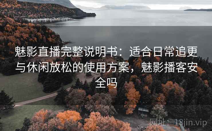 魅影直播完整说明书：适合日常追更与休闲放松的使用方案，魅影播客安全吗