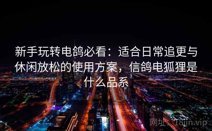 新手玩转电鸽必看：适合日常追更与休闲放松的使用方案，信鸽电狐狸是什么品系