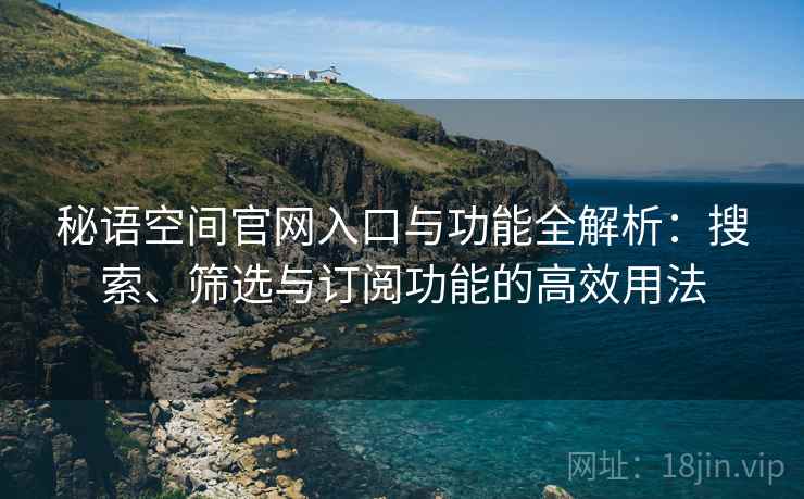 秘语空间官网入口与功能全解析：搜索、筛选与订阅功能的高效用法