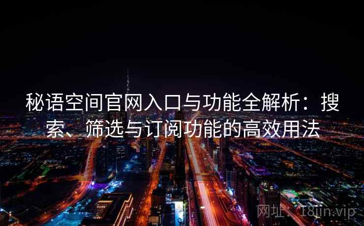 秘语空间官网入口与功能全解析：搜索、筛选与订阅功能的高效用法