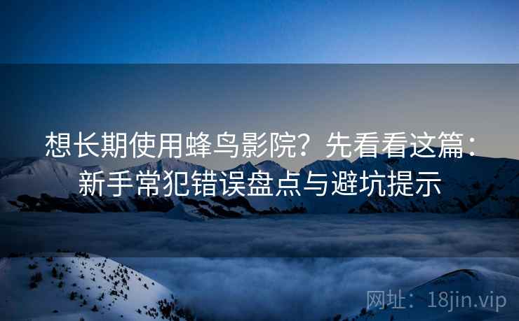 想长期使用蜂鸟影院?先看看这篇:新手常犯错误盘点与避坑提示 想长期使用蜂鸟影院?先看看这篇:新手常犯错误盘点与避坑提示