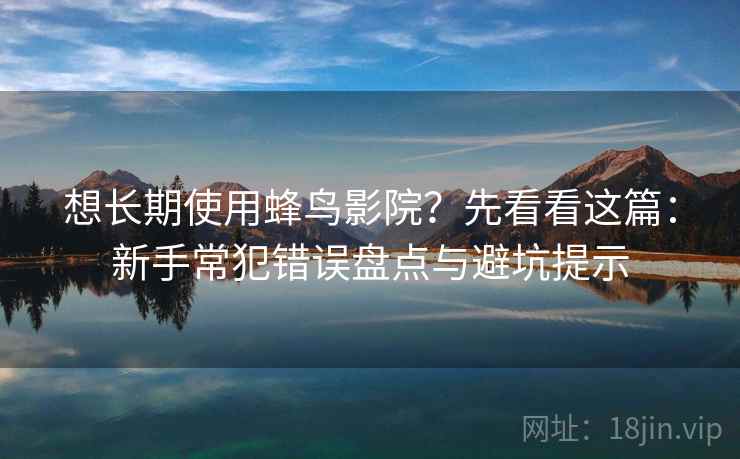 想长期使用蜂鸟影院?先看看这篇:新手常犯错误盘点与避坑提示 想长期使用蜂鸟影院?先看看这篇:新手常犯错误盘点与避坑提示