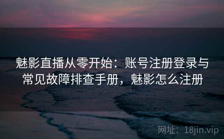 魅影直播从零开始：账号注册登录与常见故障排查手册，魅影怎么注册