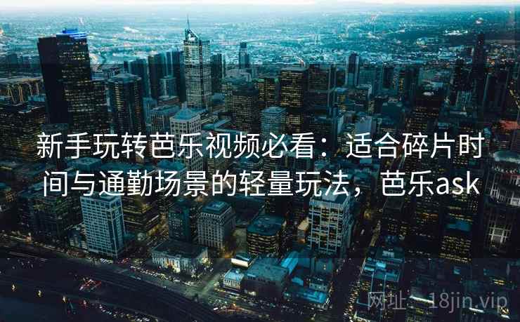 新手玩转芭乐视频必看：适合碎片时间与通勤场景的轻量玩法，芭乐ask