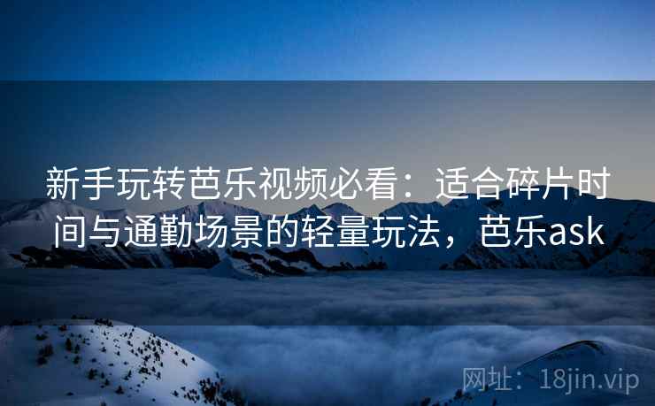 新手玩转芭乐视频必看：适合碎片时间与通勤场景的轻量玩法，芭乐ask