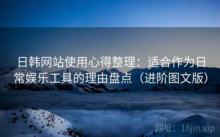 日韩网站使用心得整理:适合作为日常娱乐工具的理由盘点(进阶图文版) 日韩网站使用心得整理:适合作为日常娱乐工具的理由盘点(进阶图文版)