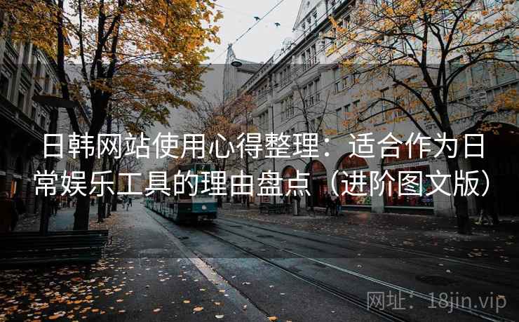 日韩网站使用心得整理:适合作为日常娱乐工具的理由盘点(进阶图文版) 日韩网站使用心得整理:适合作为日常娱乐工具的理由盘点(进阶图文版)