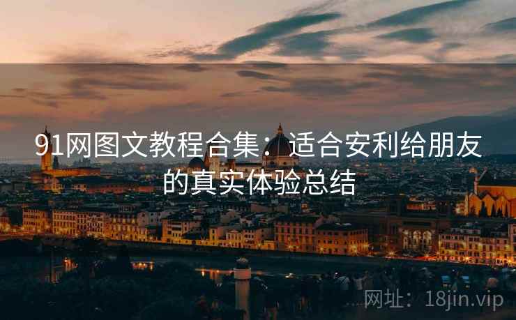 91网图文教程合集:适合安利给朋友的真实体验总结 91网图文教程合集:适合安利给朋友的真实体验总结