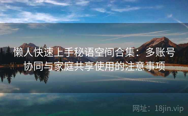 懒人快速上手秘语空间合集:多账号协同与家庭共享使用的注意事项 懒人快速上手秘语空间合集:多账号协同与家庭共享使用的注意事项
