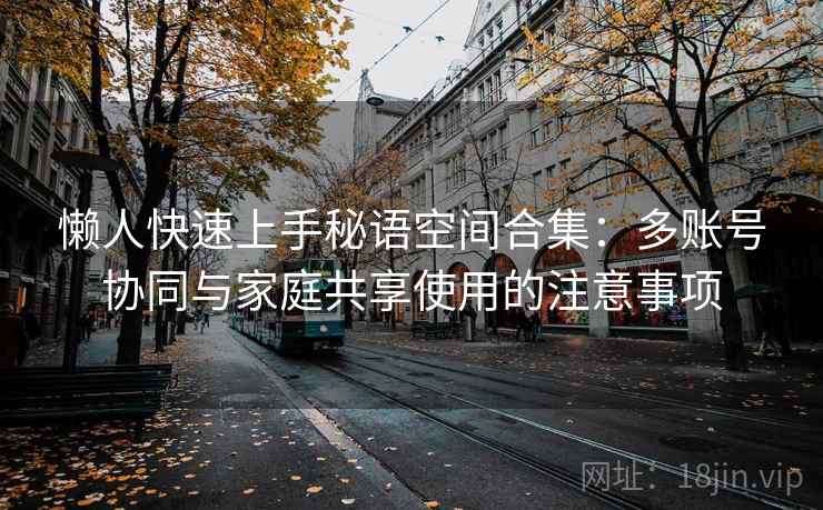 懒人快速上手秘语空间合集:多账号协同与家庭共享使用的注意事项 懒人快速上手秘语空间合集:多账号协同与家庭共享使用的注意事项