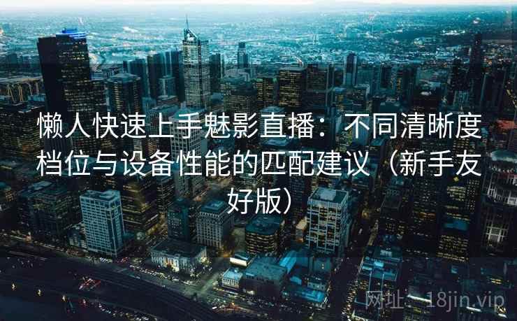 懒人快速上手魅影直播：不同清晰度档位与设备性能的匹配建议（新手友好版）