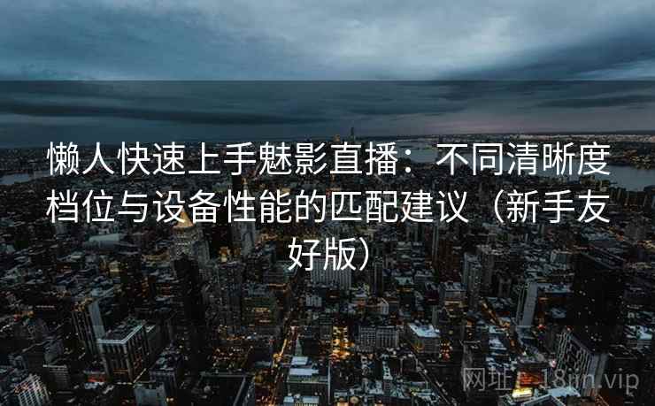 懒人快速上手魅影直播：不同清晰度档位与设备性能的匹配建议（新手友好版）