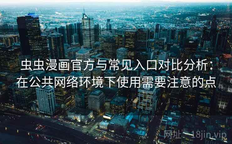 虫虫漫画官方与常见入口对比分析：在公共网络环境下使用需要注意的点