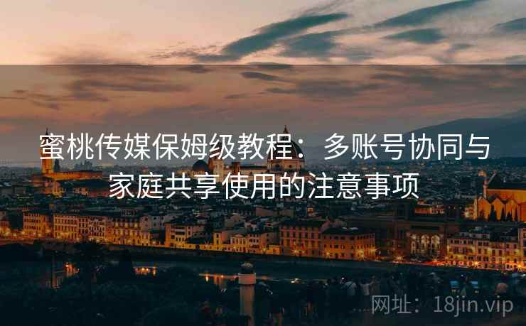 蜜桃传媒保姆级教程:多账号协同与家庭共享使用的注意事项 蜜桃传媒保姆级教程:多账号协同与家庭共享使用的注意事项