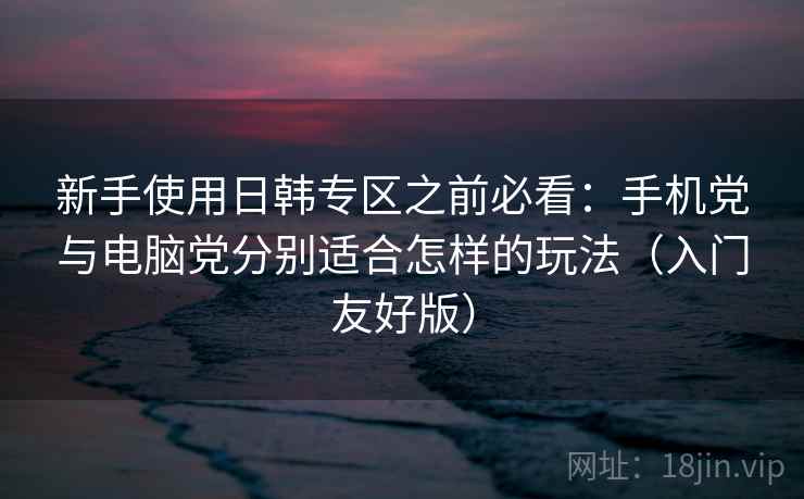 新手使用日韩专区之前必看：手机党与电脑党分别适合怎样的玩法（入门友好版）