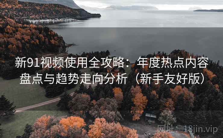 新91视频使用全攻略:年度热点内容盘点与趋势走向分析(新手友好版) 新91视频使用全攻略:年度热点内容盘点与趋势走向分析(新手友好版)