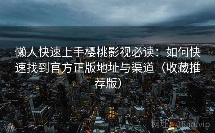 懒人快速上手樱桃影视必读:如何快速找到官方正版地址与渠道(收藏推荐版) 懒人快速上手樱桃影视必读:如何快速找到官方正版地址与渠道(收藏推荐版)