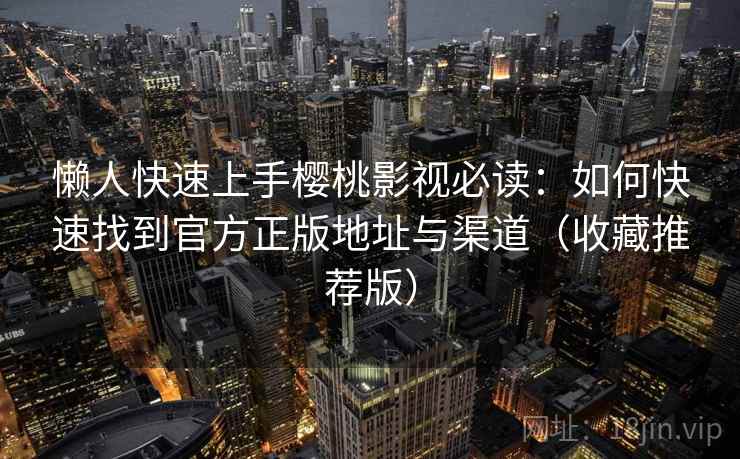 懒人快速上手樱桃影视必读:如何快速找到官方正版地址与渠道(收藏推荐版) 懒人快速上手樱桃影视必读:如何快速找到官方正版地址与渠道(收藏推荐版)