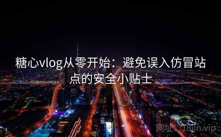 糖心vlog从零开始:避免误入仿冒站点的安全小贴士 糖心vlog从零开始:避免误入仿冒站点的安全小贴士