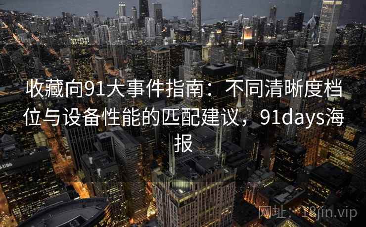 收藏向91大事件指南:不同清晰度档位与设备性能的匹配建议,91days海报 收藏向91大事件指南:不同清晰度档位与设备性能的匹配建议,91days海报