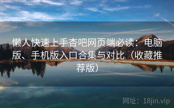懒人快速上手杏吧网页端必读:电脑版、手机版入口合集与对比(收藏推荐版) 懒人快速上手杏吧网页端必读:电脑版、手机版入口合集与对比(收藏推荐版)