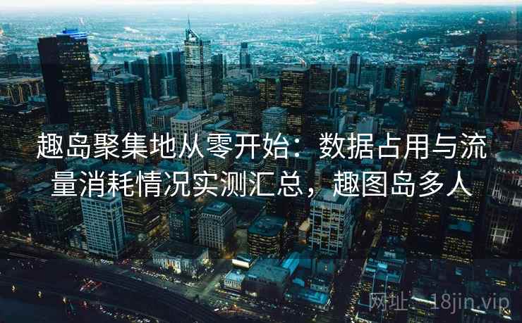 趣岛聚集地从零开始:数据占用与流量消耗情况实测汇总,趣图岛多人 趣岛聚集地从零开始:数据占用与流量消耗情况实测汇总,趣图岛多人