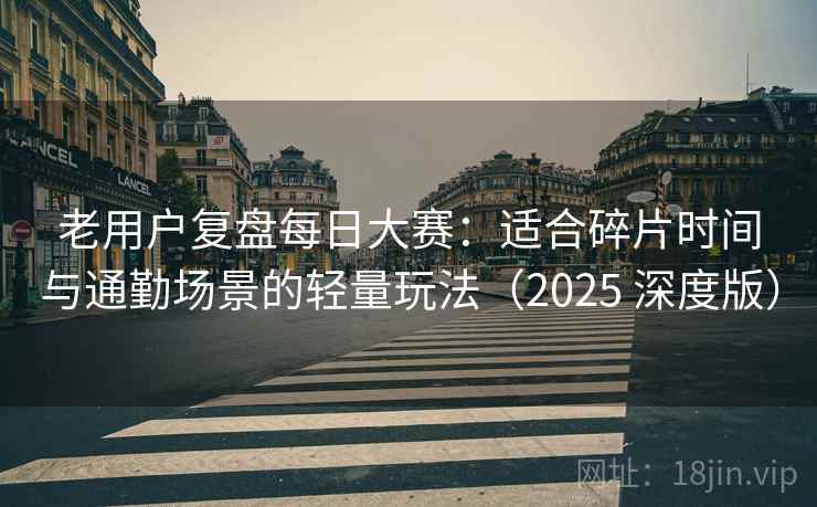 老用户复盘每日大赛:适合碎片时间与通勤场景的轻量玩法(2025 深度版) 老用户复盘每日大赛:适合碎片时间与通勤场景的轻量玩法(2025 深度版)