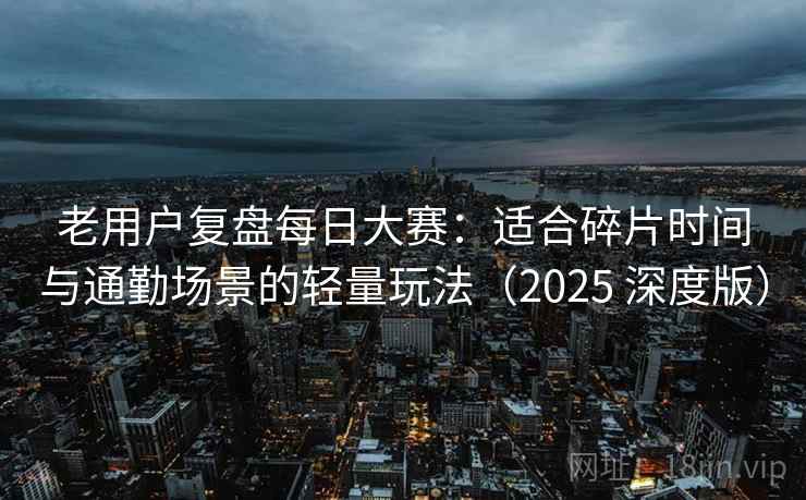 老用户复盘每日大赛:适合碎片时间与通勤场景的轻量玩法(2025 深度版) 老用户复盘每日大赛:适合碎片时间与通勤场景的轻量玩法(2025 深度版)