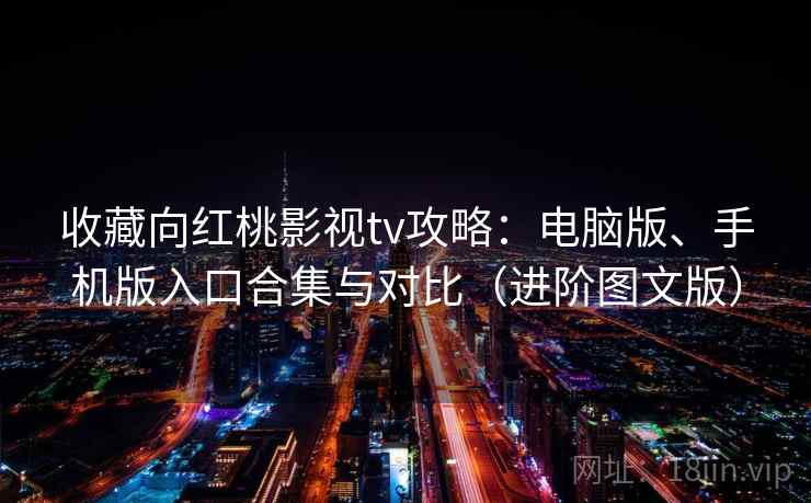 收藏向红桃影视tv攻略:电脑版、手机版入口合集与对比(进阶图文版) 收藏向红桃影视tv攻略:电脑版、手机版入口合集与对比(进阶图文版)