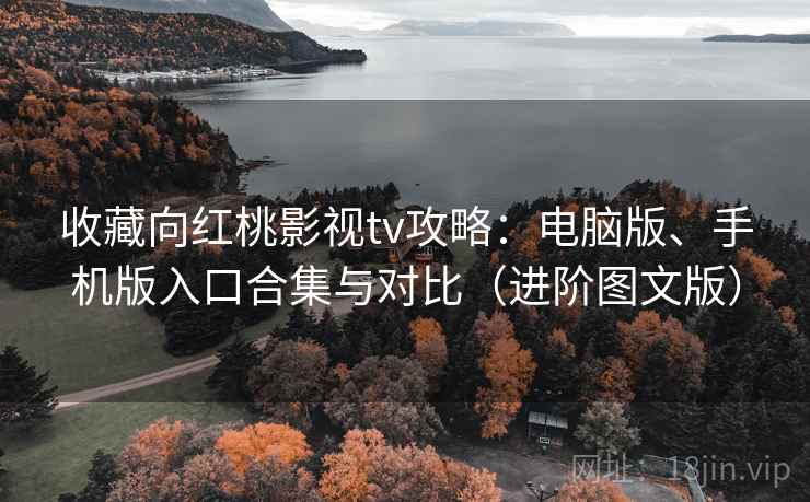 收藏向红桃影视tv攻略:电脑版、手机版入口合集与对比(进阶图文版) 收藏向红桃影视tv攻略:电脑版、手机版入口合集与对比(进阶图文版)