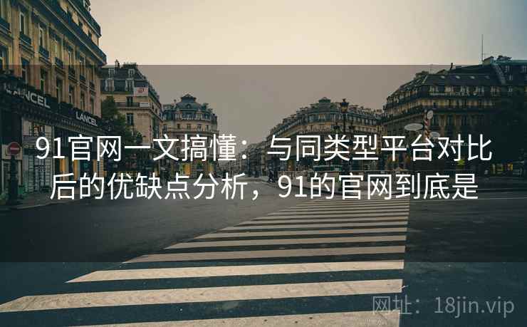 91官网一文搞懂:与同类型平台对比后的优缺点分析,91的官网到底是 91官网一文搞懂:与同类型平台对比后的优缺点分析,91的官网到底是